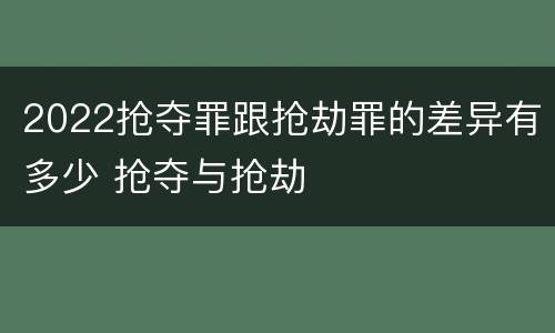 2022抢夺罪跟抢劫罪的差异有多少 抢夺与抢劫