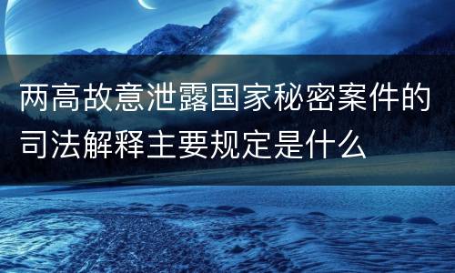 两高故意泄露国家秘密案件的司法解释主要规定是什么