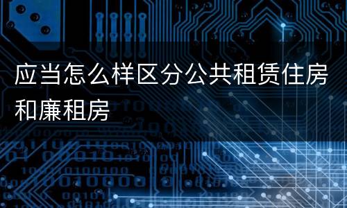 应当怎么样区分公共租赁住房和廉租房