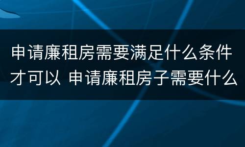 申请廉租房需要满足什么条件才可以 申请廉租房子需要什么条件