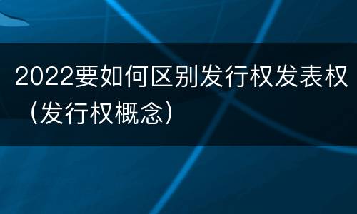 2022要如何区别发行权发表权（发行权概念）