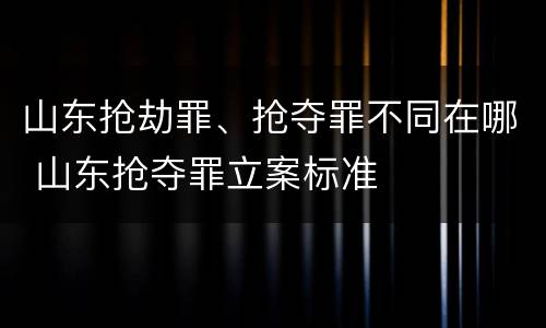 山东抢劫罪、抢夺罪不同在哪 山东抢夺罪立案标准