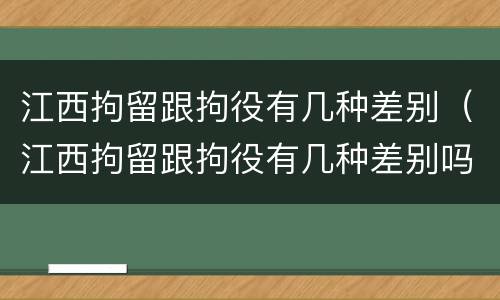 江西拘留跟拘役有几种差别（江西拘留跟拘役有几种差别吗）