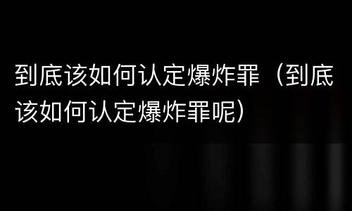 到底该如何认定爆炸罪（到底该如何认定爆炸罪呢）