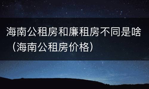 海南公租房和廉租房不同是啥（海南公租房价格）