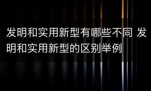 发明和实用新型有哪些不同 发明和实用新型的区别举例