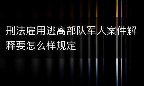 刑法雇用逃离部队军人案件解释要怎么样规定