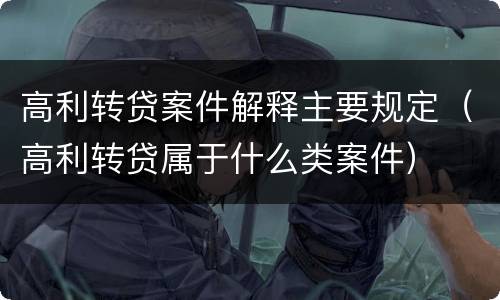 高利转贷案件解释主要规定（高利转贷属于什么类案件）