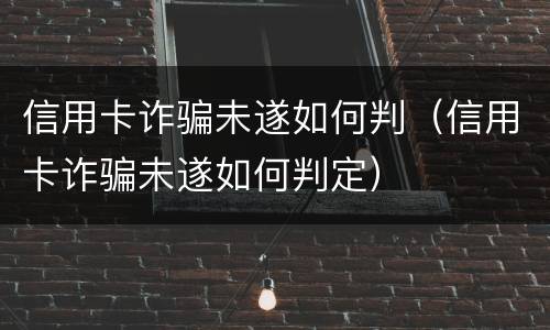 信用卡诈骗未遂如何判（信用卡诈骗未遂如何判定）