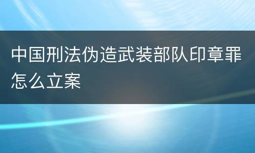 中国刑法伪造武装部队印章罪怎么立案