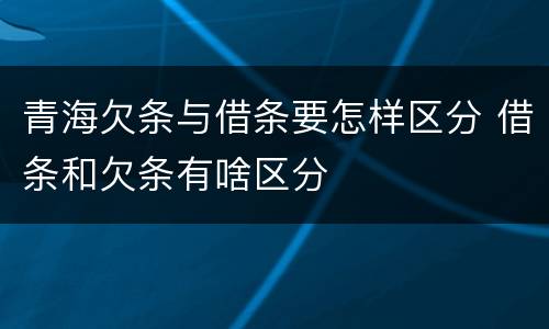 青海欠条与借条要怎样区分 借条和欠条有啥区分