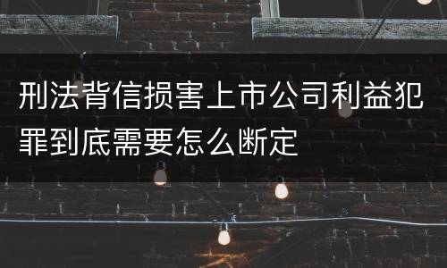 刑法背信损害上市公司利益犯罪到底需要怎么断定