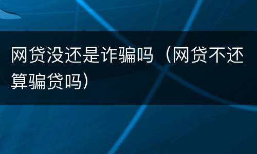 网贷没还是诈骗吗（网贷不还算骗贷吗）