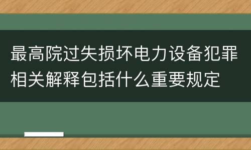 最高院过失损坏电力设备犯罪相关解释包括什么重要规定