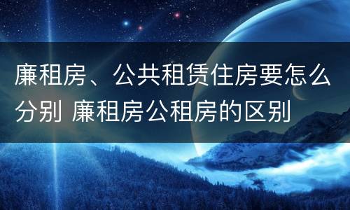 廉租房、公共租赁住房要怎么分别 廉租房公租房的区别
