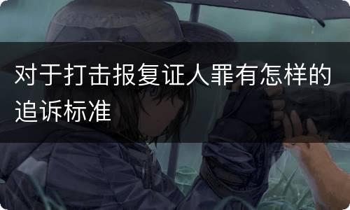 对于打击报复证人罪有怎样的追诉标准