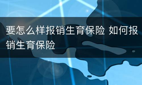 要怎么样报销生育保险 如何报销生育保险
