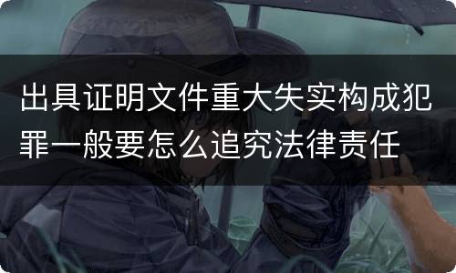出具证明文件重大失实构成犯罪一般要怎么追究法律责任