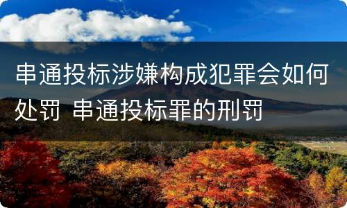 串通投标涉嫌构成犯罪会如何处罚 串通投标罪的刑罚