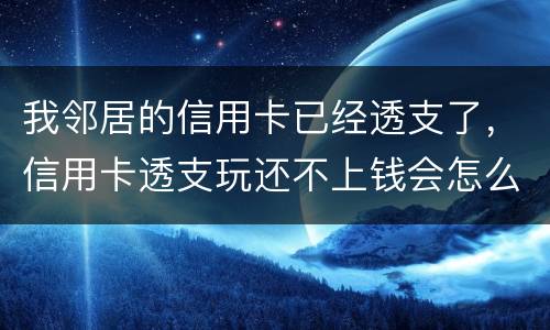 我邻居的信用卡已经透支了，信用卡透支玩还不上钱会怎么样的啊