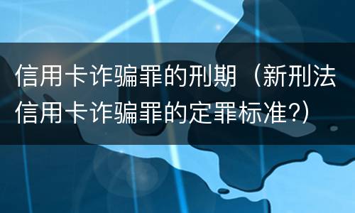 信用卡诈骗罪的刑期（新刑法信用卡诈骗罪的定罪标准?）