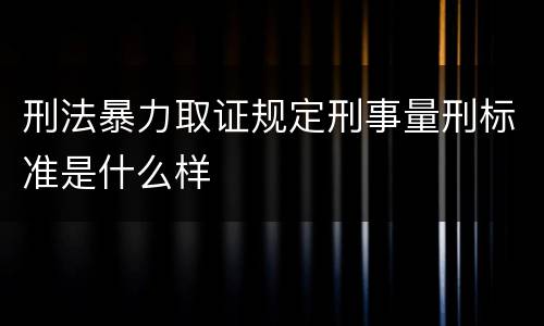 刑法暴力取证规定刑事量刑标准是什么样