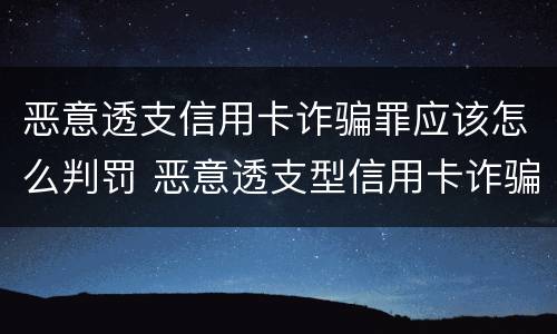 恶意透支信用卡诈骗罪应该怎么判罚 恶意透支型信用卡诈骗罪的司法解释的解读