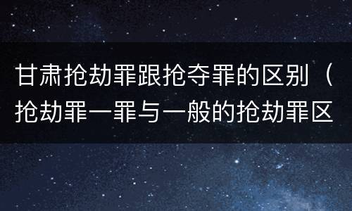 甘肃抢劫罪跟抢夺罪的区别（抢劫罪一罪与一般的抢劫罪区别）