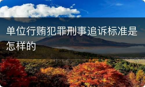 单位行贿犯罪刑事追诉标准是怎样的