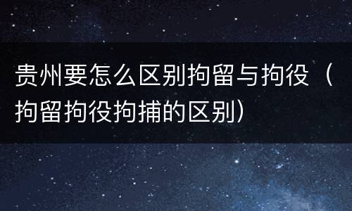 贵州要怎么区别拘留与拘役（拘留拘役拘捕的区别）