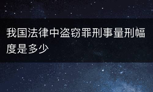 我国法律中盗窃罪刑事量刑幅度是多少