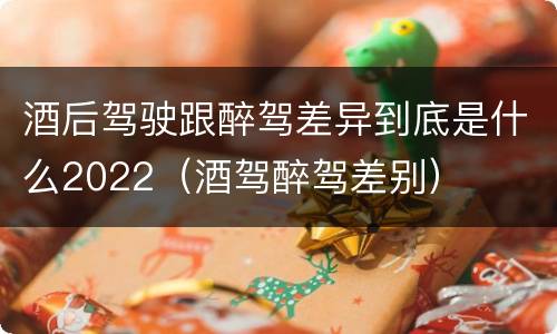酒后驾驶跟醉驾差异到底是什么2022（酒驾醉驾差别）