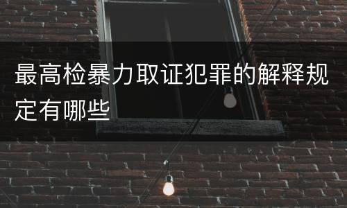 最高检暴力取证犯罪的解释规定有哪些