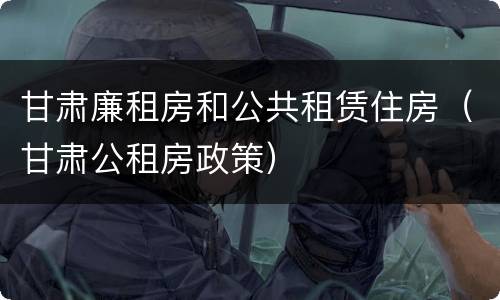 甘肃廉租房和公共租赁住房（甘肃公租房政策）