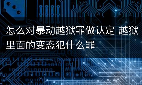 怎么对暴动越狱罪做认定 越狱里面的变态犯什么罪