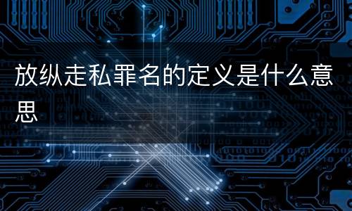放纵走私罪名的定义是什么意思