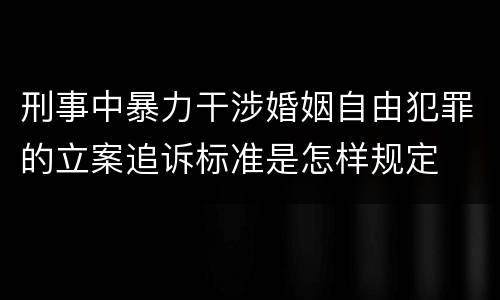 刑事中暴力干涉婚姻自由犯罪的立案追诉标准是怎样规定