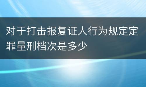 对于打击报复证人行为规定定罪量刑档次是多少