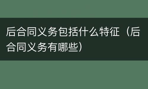 后合同义务包括什么特征（后合同义务有哪些）