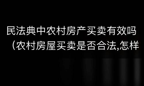 民法典中农村房产买卖有效吗（农村房屋买卖是否合法,怎样买卖才有效）
