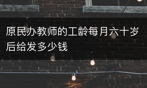 原民办教师的工龄每月六十岁后给发多少钱