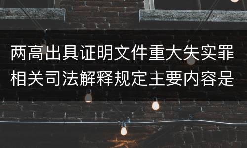 两高出具证明文件重大失实罪相关司法解释规定主要内容是什么
