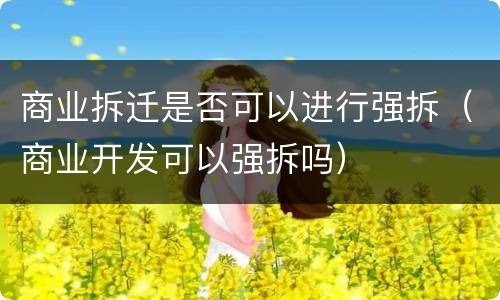 商业拆迁是否可以进行强拆（商业开发可以强拆吗）