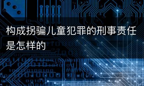 构成拐骗儿童犯罪的刑事责任是怎样的