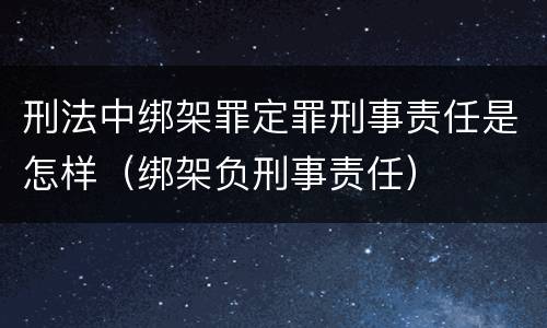 刑法中绑架罪定罪刑事责任是怎样（绑架负刑事责任）