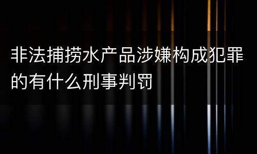 非法捕捞水产品涉嫌构成犯罪的有什么刑事判罚