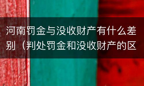 河南罚金与没收财产有什么差别（判处罚金和没收财产的区别）