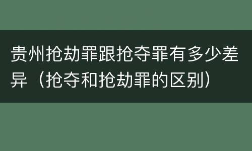 贵州抢劫罪跟抢夺罪有多少差异（抢夺和抢劫罪的区别）