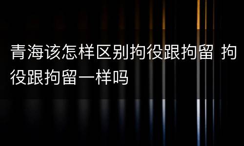 青海该怎样区别拘役跟拘留 拘役跟拘留一样吗