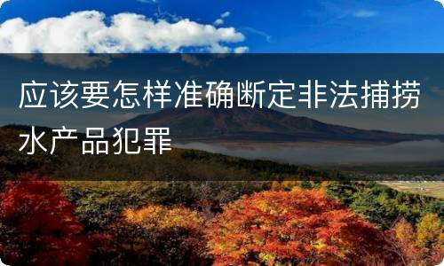 应该要怎样准确断定非法捕捞水产品犯罪